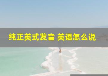 纯正英式发音 英语怎么说